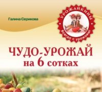 Чудо-урожай на 6 сотках - Серикова Г.
