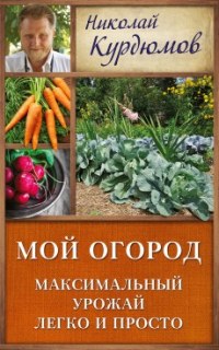 Мой огород. Максимальный урожай легко и просто - Курдюмов Н.